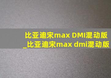 比亚迪宋max DMI混动版_比亚迪宋max dmi混动版